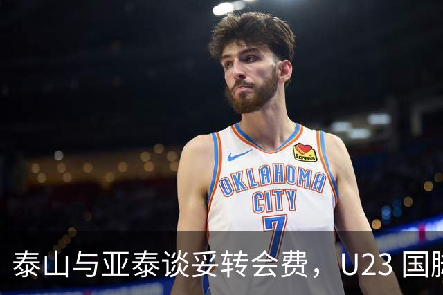泰山与亚泰谈妥转会费，U23 国脚中卫遭蓉城截胡，补强计划全盘落空